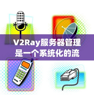 V2Ray服务器管理是一个系统化的流程，旨在简化云基础设施的管理，优化运营效率。以下是V2Ray服务器管理的主要步骤和注意事项
