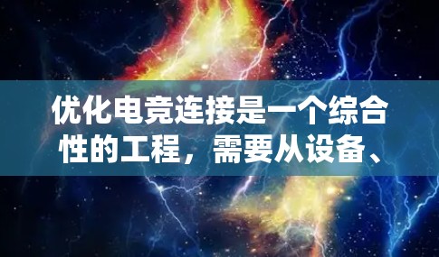 优化电竞连接是一个综合性的工程，需要从设备、连接方式、网络稳定性和软件优化等多个方面入手。以下是一个系统化的优化方案