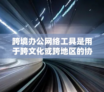 跨境办公网络工具是用于跨文化或跨地区的协作和沟通的软件,广泛应用于不同国家和地区。以下是对这些工具的详细分析 跨境办公网络工具是用于跨文化或跨地区的协作和沟通的软件,广泛应用于不同国家和地区。以下是对这些工具的详细分析