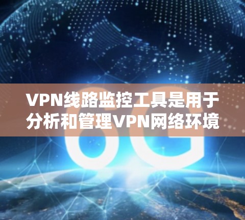 VPN线路监控工具是用于分析和管理VPN网络环境的软件，帮助用户和开发者实时监控访问行为、网络状况和数据流量。以下是几个常用的VPN监控工具及其特点