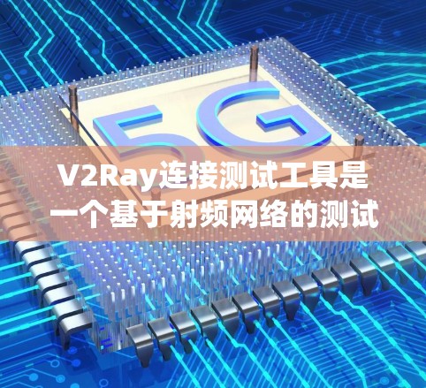 V2Ray连接测试工具是一个基于射频网络的测试和分析工具，主要用于验证和优化V2Ray网络的性能。以下是其主要功能和应用