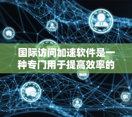 国际访问加速软件是一种专门用于提高效率的工具，帮助用户快速浏览和获取国际信息。以下是一些常见的国际访问加速软件及其特点