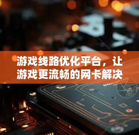 游戏线路优化平台,让游戏更流畅的网卡解决方案 游戏线路优化平台,让游戏更流畅的网卡解决方案