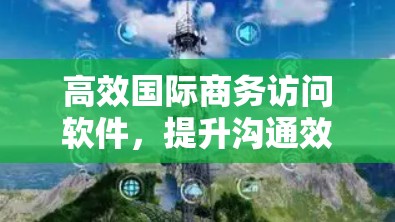 高效国际商务访问软件，提升沟通效率的助力