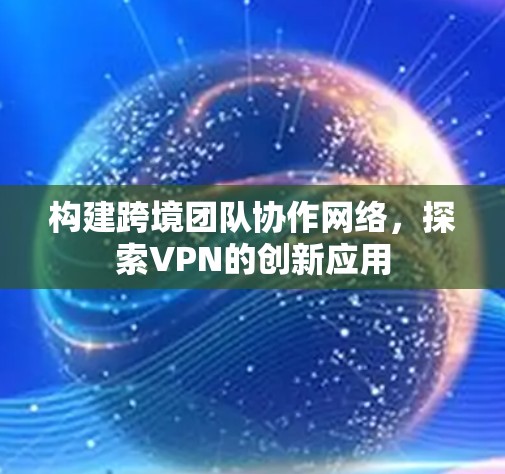 构建跨境团队协作网络，探索VPN的创新应用