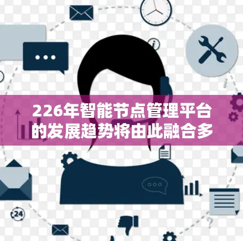 226年智能节点管理平台的发展趋势将由此融合多种前沿技术，以应对未来的技术挑战和市场需求。以下是该领域可能的发展方向和趋势