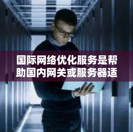 国际网络优化服务是帮助国内网关或服务器适应国际网络环境的工具，旨在提升网络性能、安全性和可靠性的服务。以下是一步步的总结和建议