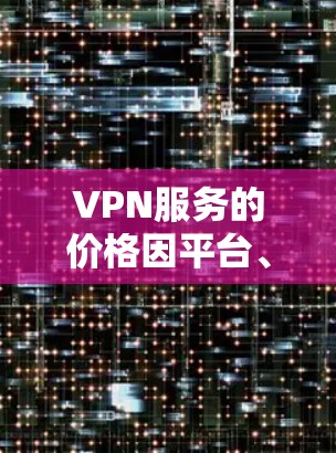 VPN服务的价格因平台、地区、使用时间等不同因素而有所波动，因此价格排行并不严格。以下是一些常见的VPN价格范围，供参考