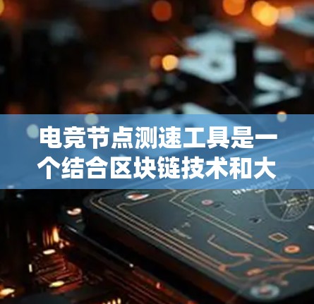 电竞节点测速工具是一个结合区块链技术和大数据的系统，用于评估NFT交易的效率和节点处理能力。以下是其关键点的总结