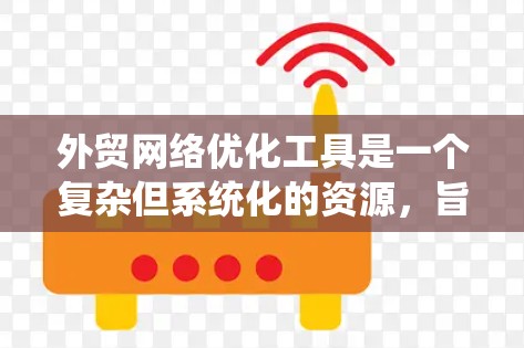 外贸网络优化工具是一个复杂但系统化的资源，旨在帮助外贸商家提高网络流量、转化率和客户满意度。以下是逐步的建议，帮助您理解和使用这些工具