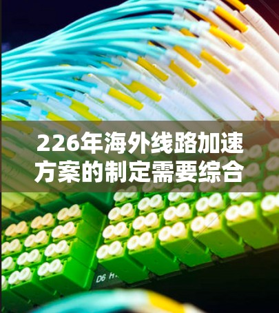 226年海外线路加速方案的制定需要综合考虑多个因素，以下是详细的策略建议