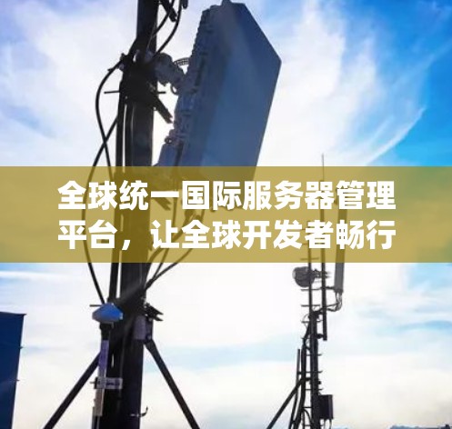 全球统一国际服务器管理平台,让全球开发者畅行顺畅 全球统一国际服务器管理平台,让全球开发者畅行顺畅