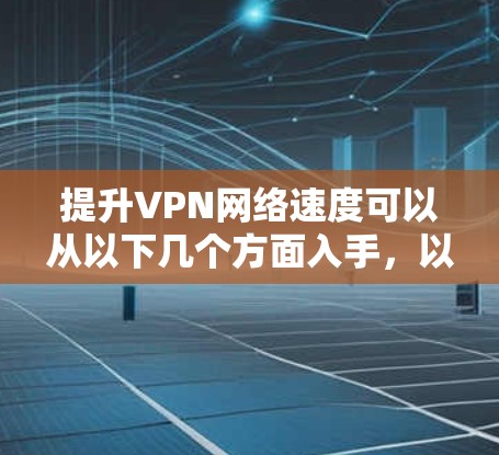 提升VPN网络速度可以从以下几个方面入手，以下是一步步的建议