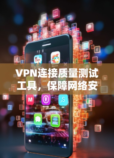 VPN连接质量测试工具，保障网络安全的可靠选择