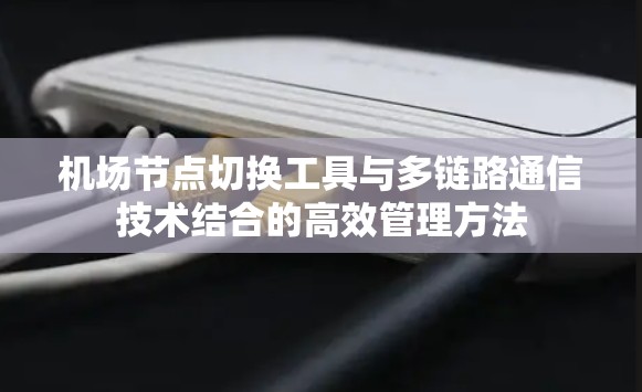 机场节点切换工具与多链路通信技术结合的高效管理方法