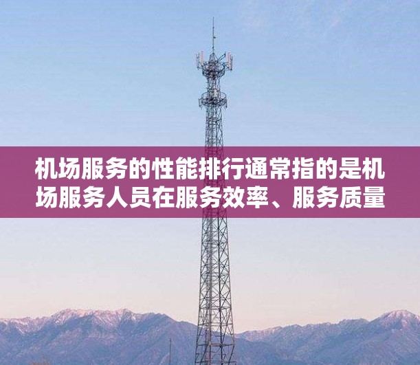机场服务的性能排行通常指的是机场服务人员在服务效率、服务质量、员工满意度等方面的综合表现。以下是一些常见的指标和排名标准，供参考