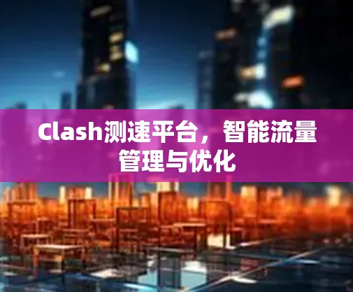 Clash测速平台，智能流量管理与优化