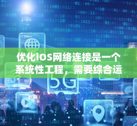 优化iOS网络连接是一个系统性工程，需要综合运用多种工具和方法。以下是对iOS网络优化的详细指南，包括工具推荐、工具使用方法和优化策略