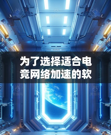 为了选择适合电竞网络加速的软件，以下是一些关键点和建议