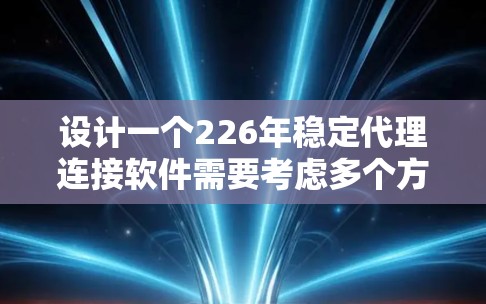 设计一个226年稳定代理连接软件需要考虑多个方面，从功能到架构，再到部署和维护，都需要进行全面的规划和设计。以下是一个详细的设计步骤指南