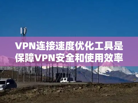 VPN连接速度优化工具是保障VPN安全和使用效率的重要工具，它们通过多种方式调整连接速度和延迟，以提升用户体验。以下是对这些工具的详细总结