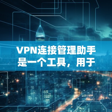 VPN连接管理助手是一个工具，用于监控和管理VPN连接。它通常包括连接状态查看、流量监控、防火墙监控和安全防护功能。以下是一些步骤和方法，帮助你更好地使用VPN连接管理助手