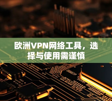 欧洲VPN网络工具，选择与使用需谨慎