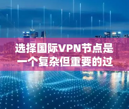 选择国际VPN节点是一个复杂但重要的过程,涉及多个关键因素。以下是对国际VPN节点选择的系统化指南,帮助你做出明智的决定 选择国际VPN节点是一个复杂但重要的过程,涉及多个关键因素。以下是对国际VPN节点选择的系统化指南,帮助你做出明智的决定