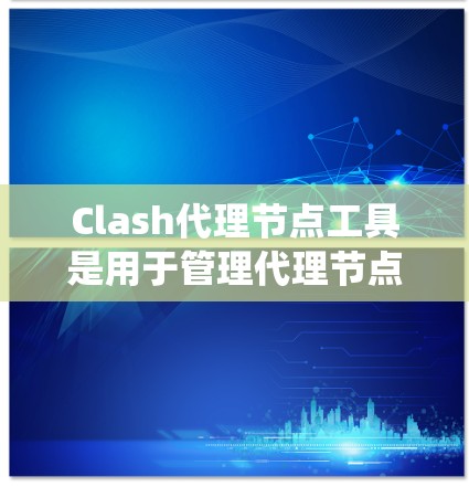 Clash代理节点工具是用于管理代理节点的系统，主要用于游戏代理中的代理节点管理。以下是详细的步骤