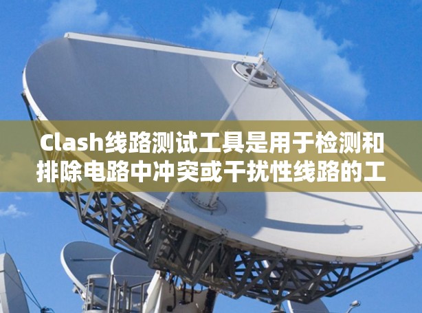 Clash线路测试工具是用于检测和排除电路中冲突或干扰性线路的工具，确保电路设计正确无误。以下是详细的步骤指南