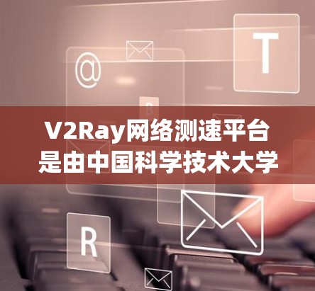 V2Ray网络测速平台是由中国科学技术大学开发的智能测速系统，旨在通过边缘计算和云服务的结合，提供实时、准确的交通流量测速服务。以下是关于V2Ray网络测速平台的详细信息