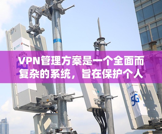 VPN管理方案是一个全面而复杂的系统，旨在保护个人隐私和网络安全。以下是一个详细且系统的VPN管理方案，涵盖了从配置到维护的各个方面