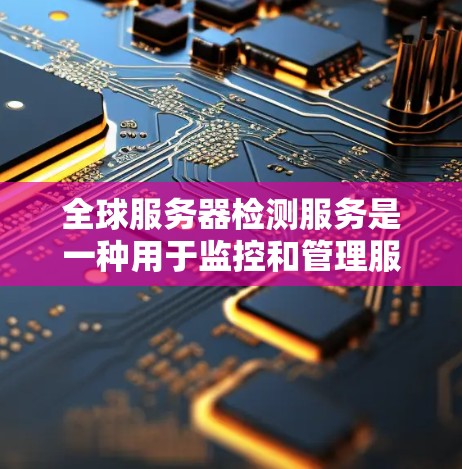 全球服务器检测服务是一种用于监控和管理服务器健康的功能，适用于全球范围内的服务器。它通过分析数据来发现潜在问题，确保服务器运行良好。以下是对该服务的详细总结