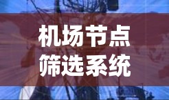 机场节点筛选系统,精准管理机场运行 机场节点筛选系统,精准管理机场运行