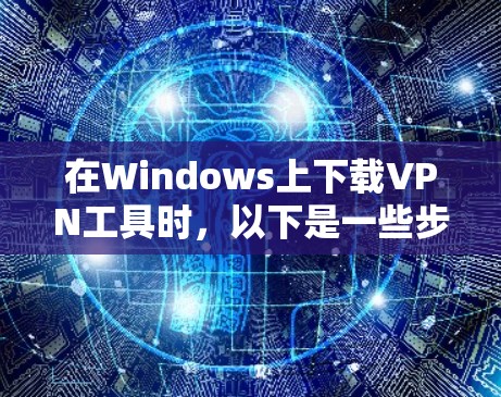 在Windows上下载VPN工具时，以下是一些步骤和建议