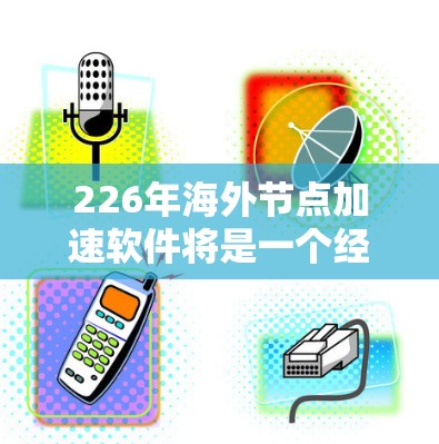 226年海外节点加速软件将是一个经过技术优化和适应未来网络发展而设计的网络工具，旨在帮助用户高效连接到多个海外节点，提升网络性能和用户体验。以下是对该领域的一些关键点的总结
