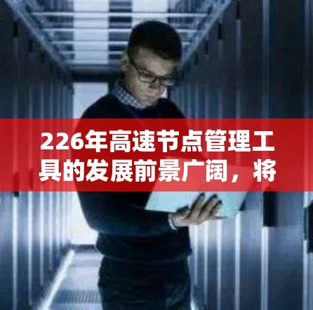 226年高速节点管理工具的发展前景广阔，将对多个领域带来深远影响。以下是对这一领域的综合分析和展望
