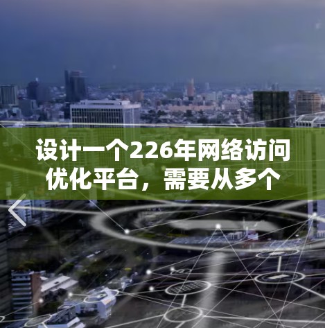 设计一个226年网络访问优化平台，需要从多个方面进行规划和设计。以下是分步骤的建议
