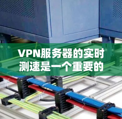 VPN服务器的实时测速是一个重要的测试和优化过程，帮助确保这些服务器能够高效处理数据流量，满足用户的需求。以下是对VPN服务器实时测速的详细说明
