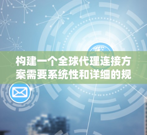 构建一个全球代理连接方案需要系统性和详细的规划，以下是一个有条理的步骤指南