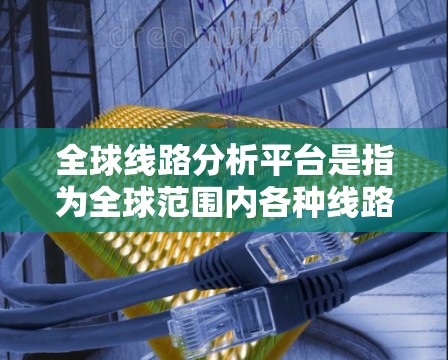 全球线路分析平台是指为全球范围内各种线路（如电力线路、通信线路、铁路线路等）提供数据分析、规划和优化的软件工具。这类平台通常具备以下功能