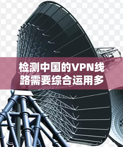 检测中国的VPN线路需要综合运用多种工具和方法，结合防火墙、端点扫描、钓鱼邮件检测等手段，以全面防范和防范这些非法VPN服务。以下是具体步骤和方法