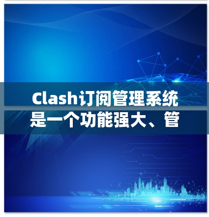 Clash订阅管理系统是一个功能强大、管理灵活的订阅管理工具，适合需要管理订阅列表中的订阅的用户。以下是系统的主要功能模块和使用指南