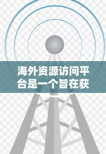 海外资源访问平台是一个旨在获取来自全球资源的平台，广泛应用于学术、研究、商业和企业等领域。以下是对该概念的逐步解释