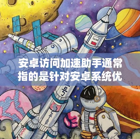 安卓访问加速助手通常指的是针对安卓系统优化的访问加速工具，旨在提高用户体验，减少资源消耗。以下是一些常见的安卓访问加速助手及其功能