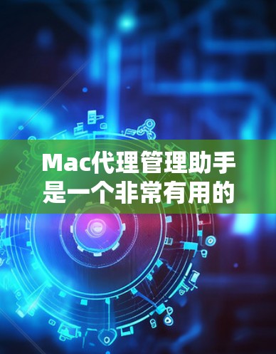 Mac代理管理助手是一个非常有用的工具，可以帮助你管理Mac上的代理服务，比如视频代理、文件传输、网站代理等。以下是使用Mac代理管理助手的基本步骤