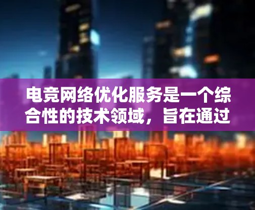 电竞网络优化服务是一个综合性的技术领域，旨在通过优化电竞赛事的各个环节，提升比赛的流畅性和观众体验，同时保障网络的稳定性和可扩展性。以下是针对电竞网络优化服务的详细分析和步骤