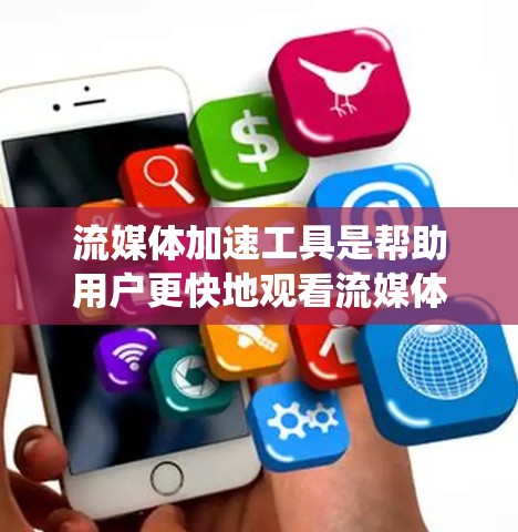 流媒体加速工具是帮助用户更快地观看流媒体的工具，通常涉及第三方应用或免费工具。以下是系统性的总结和建议