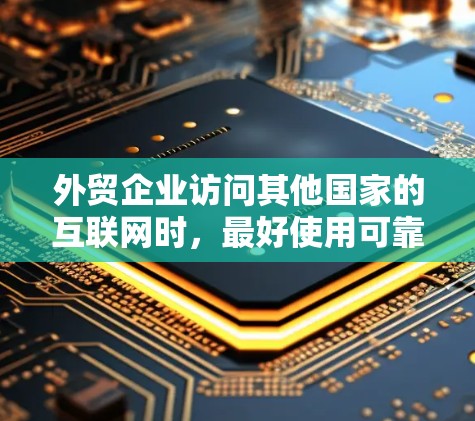 外贸企业访问其他国家的互联网时，最好使用可靠且安全的VPN工具。以下是一些常见的外贸VPN访问工具及其使用方法