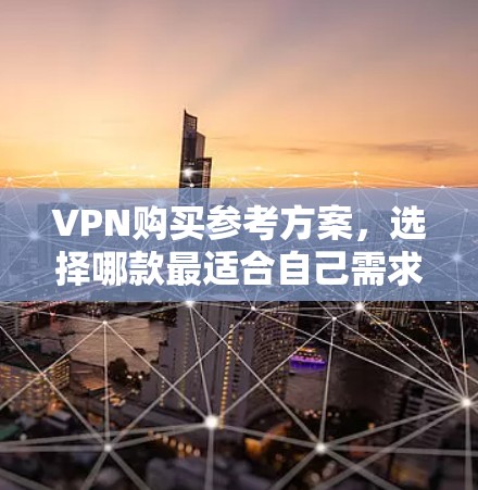 VPN购买参考方案，选择哪款最适合自己需求？